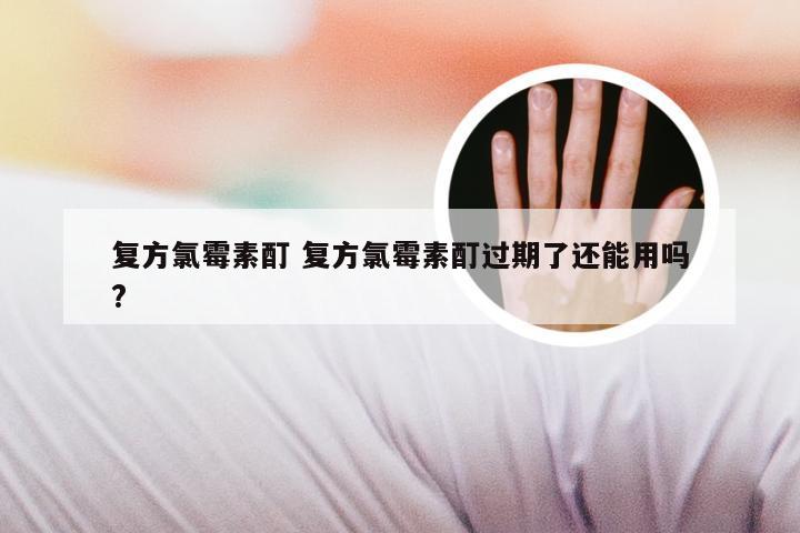复方氯霉素酊 复方氯霉素酊过期了还能用吗?