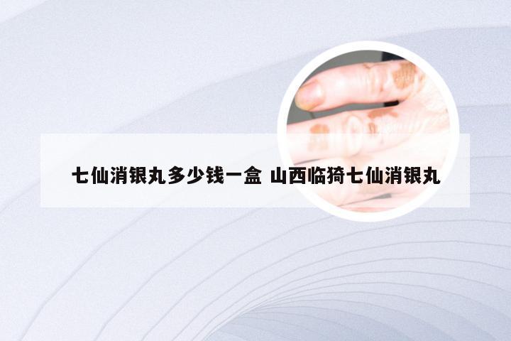七仙消银丸多少钱一盒 山西临猗七仙消银丸