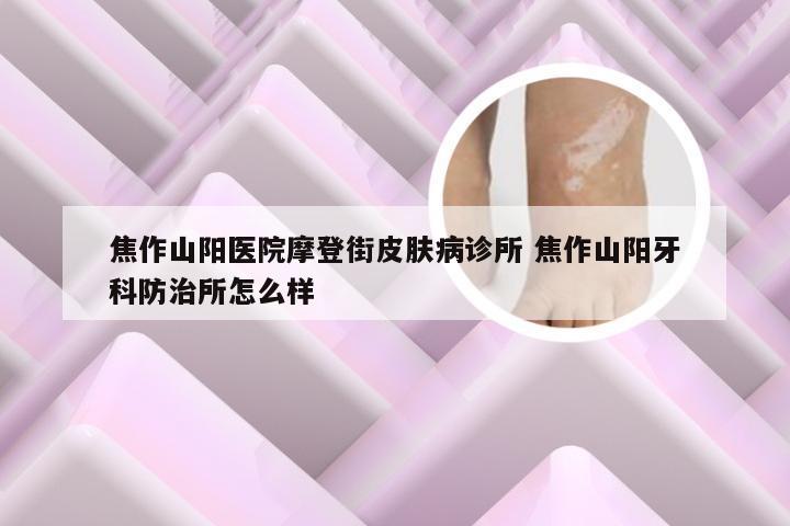 焦作山阳医院摩登街皮肤病诊所 焦作山阳牙科防治所怎么样