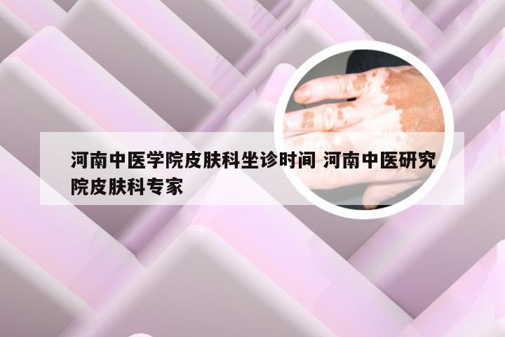 河南中医学院皮肤科坐诊时间 河南中医研究院皮肤科专家