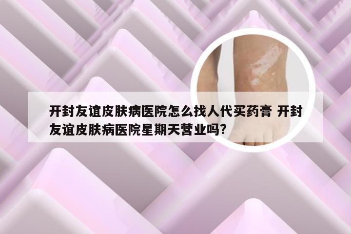 开封友谊皮肤病医院怎么找人代买药膏 开封友谊皮肤病医院星期天营业吗?