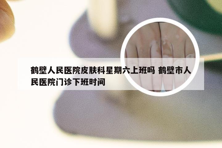 鹤壁人民医院皮肤科星期六上班吗 鹤壁市人民医院门诊下班时间