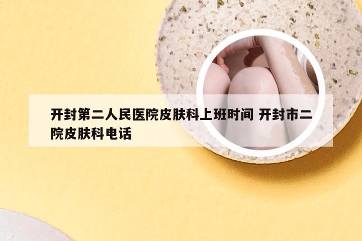 开封第二人民医院皮肤科上班时间 开封市二院皮肤科电话
