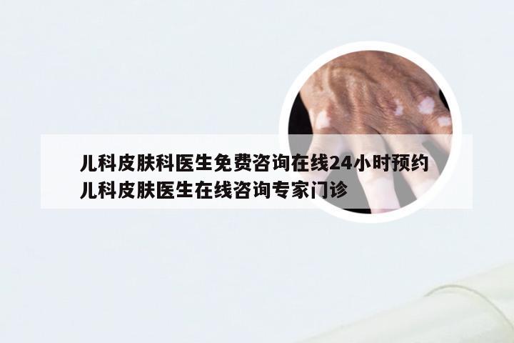 儿科皮肤科医生免费咨询在线24小时预约 儿科皮肤医生在线咨询专家门诊