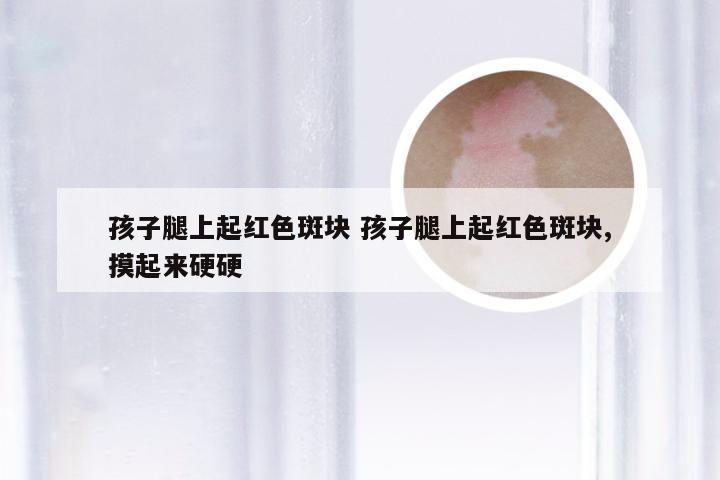 孩子腿上起红色斑块 孩子腿上起红色斑块,摸起来硬硬