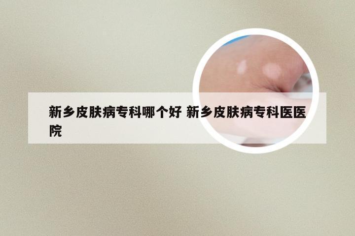 新乡皮肤病专科哪个好 新乡皮肤病专科医医院