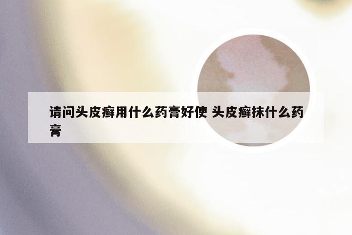 请问头皮癣用什么药膏好使 头皮癣抹什么药膏
