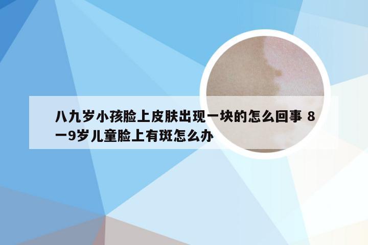 八九岁小孩脸上皮肤出现一块的怎么回事 8一9岁儿童脸上有斑怎么办