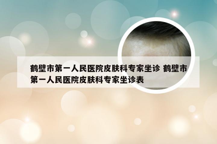 鹤壁市第一人民医院皮肤科专家坐诊 鹤壁市第一人民医院皮肤科专家坐诊表