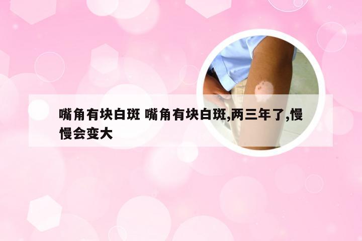 嘴角有块白斑 嘴角有块白斑,两三年了,慢慢会变大