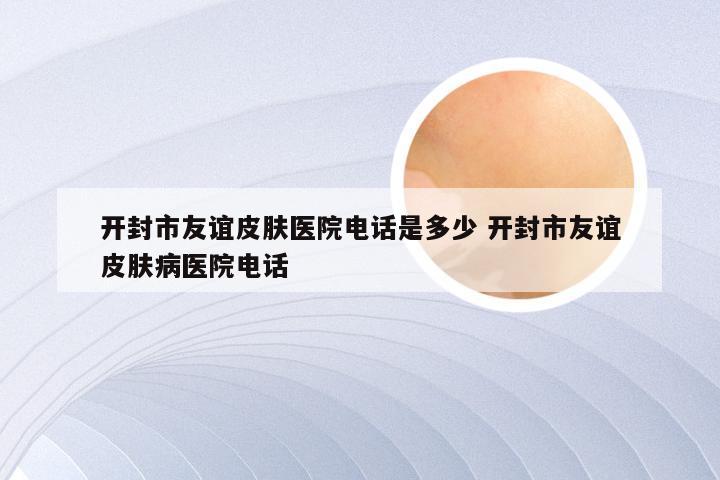 开封市友谊皮肤医院电话是多少 开封市友谊皮肤病医院电话