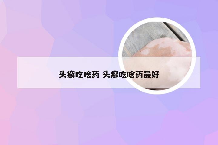 头癣吃啥药 头癣吃啥药最好