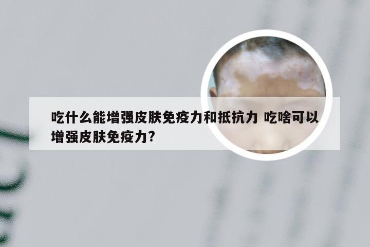 吃什么能增强皮肤免疫力和抵抗力 吃啥可以增强皮肤免疫力?