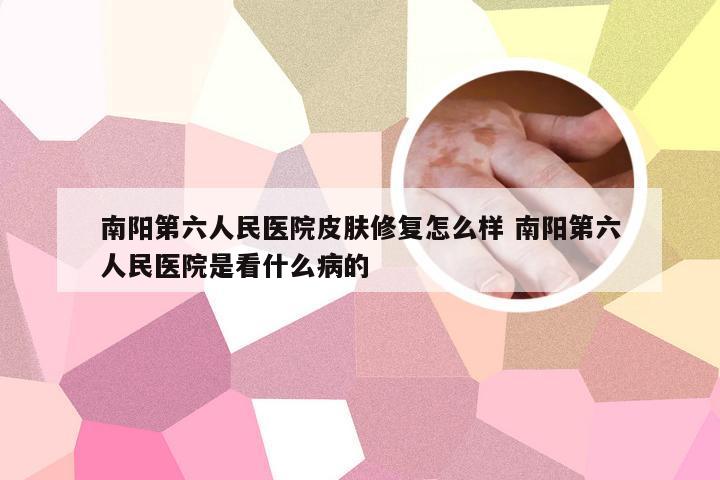南阳第六人民医院皮肤修复怎么样 南阳第六人民医院是看什么病的