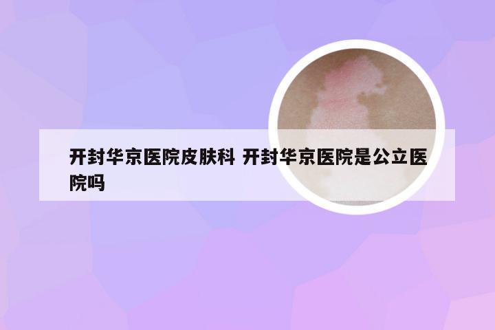 开封华京医院皮肤科 开封华京医院是公立医院吗