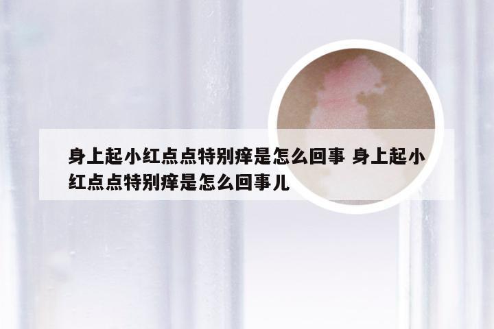 身上起小红点点特别痒是怎么回事 身上起小红点点特别痒是怎么回事儿