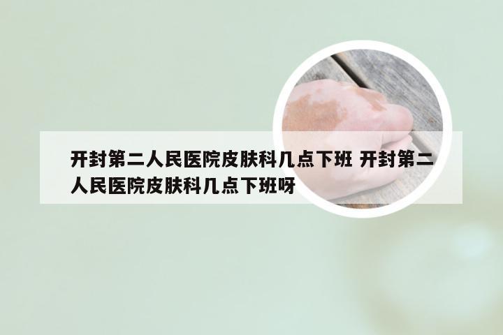 开封第二人民医院皮肤科几点下班 开封第二人民医院皮肤科几点下班呀