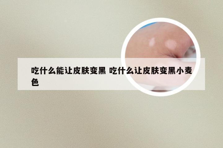 吃什么能让皮肤变黑 吃什么让皮肤变黑小麦色