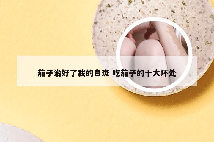 茄子治好了我的白斑 吃茄子的十大坏处