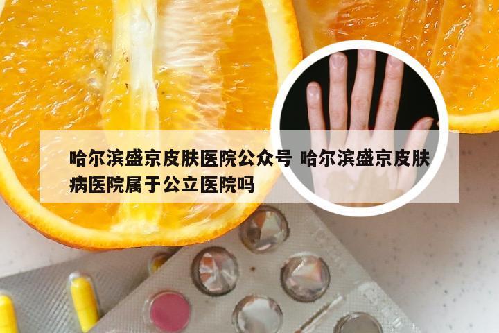哈尔滨盛京皮肤医院公众号 哈尔滨盛京皮肤病医院属于公立医院吗