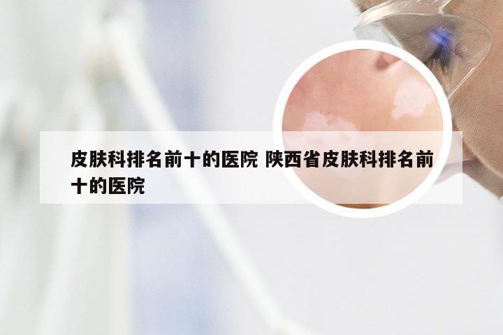 皮肤科排名前十的医院 陕西省皮肤科排名前十的医院