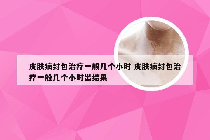 皮肤病封包治疗一般几个小时 皮肤病封包治疗一般几个小时出结果