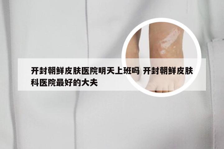 开封朝鲜皮肤医院明天上班吗 开封朝鲜皮肤科医院最好的大夫