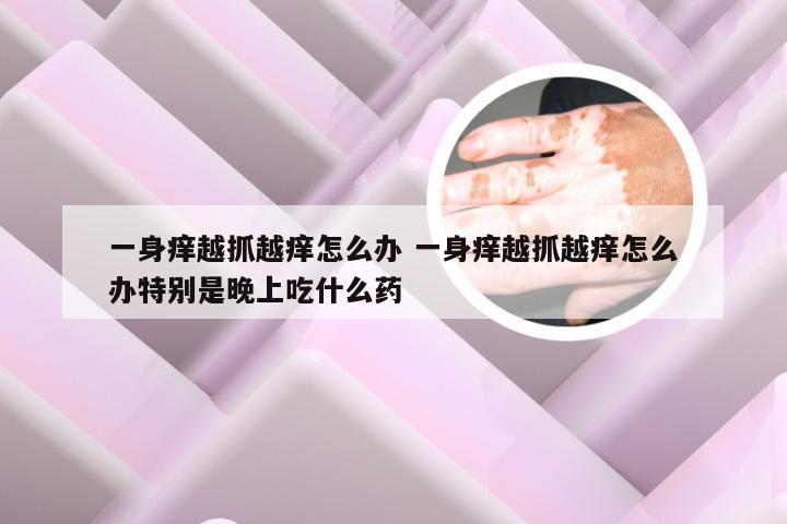 一身痒越抓越痒怎么办 一身痒越抓越痒怎么办特别是晚上吃什么药