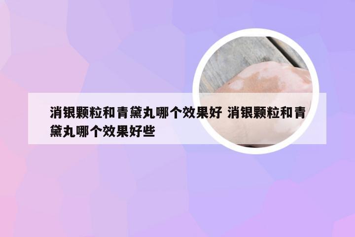 消银颗粒和青黛丸哪个效果好 消银颗粒和青黛丸哪个效果好些