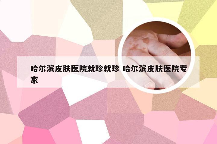 哈尔滨皮肤医院就珍就珍 哈尔滨皮肤医院专家