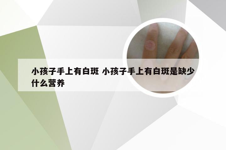 小孩子手上有白斑 小孩子手上有白斑是缺少什么营养