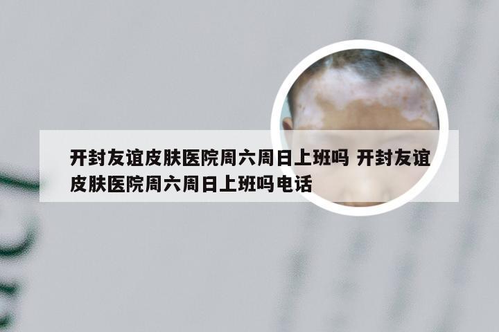 开封友谊皮肤医院周六周日上班吗 开封友谊皮肤医院周六周日上班吗电话