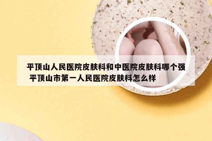 平顶山人民医院皮肤科和中医院皮肤科哪个强 平顶山市第一人民医院皮肤科怎么样