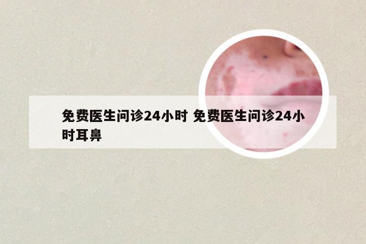 免费医生问诊24小时 免费医生问诊24小时耳鼻
