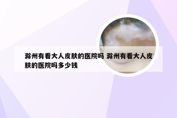滁州有看大人皮肤的医院吗 滁州有看大人皮肤的医院吗多少钱