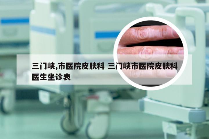 三门峡,市医院皮肤科 三门峡市医院皮肤科医生坐诊表