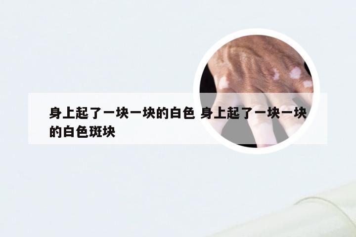 身上起了一块一块的白色 身上起了一块一块的白色斑块
