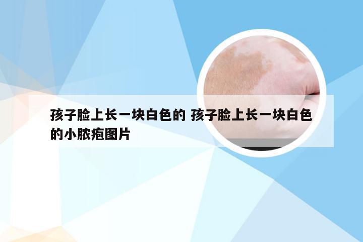 孩子脸上长一块白色的 孩子脸上长一块白色的小脓疱图片