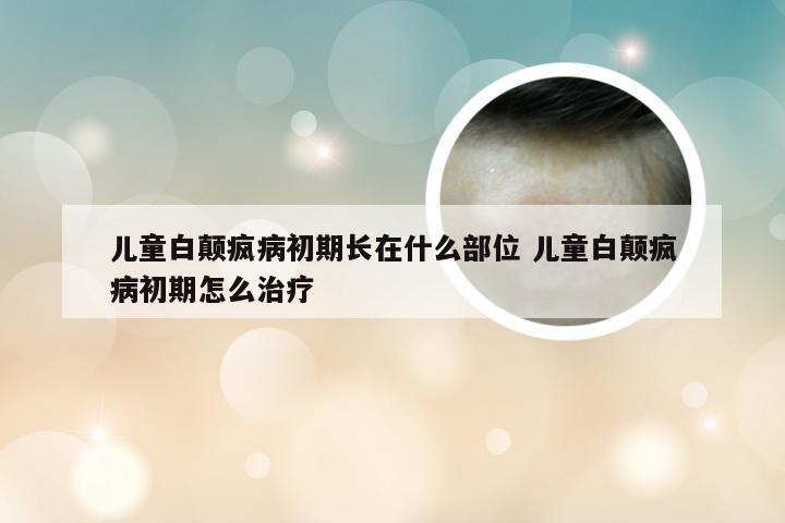 儿童白颠疯病初期长在什么部位 儿童白颠疯病初期怎么治疗