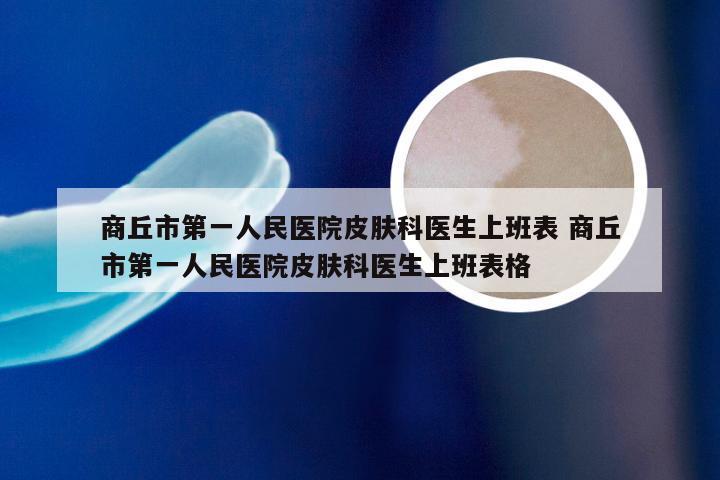 商丘市第一人民医院皮肤科医生上班表 商丘市第一人民医院皮肤科医生上班表格