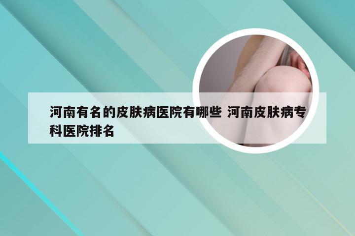 河南有名的皮肤病医院有哪些 河南皮肤病专科医院排名