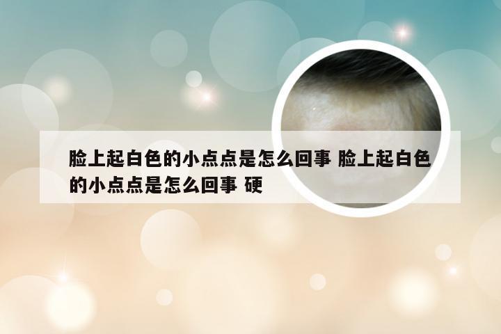 脸上起白色的小点点是怎么回事 脸上起白色的小点点是怎么回事 硬