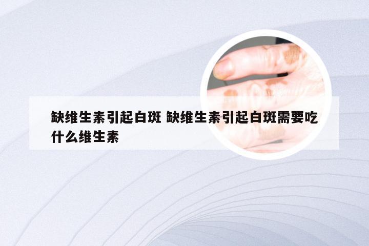 缺维生素引起白斑 缺维生素引起白斑需要吃什么维生素