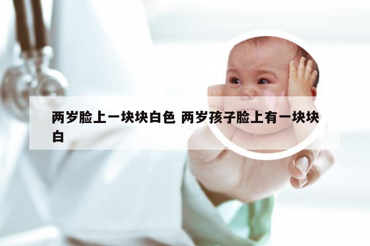 两岁脸上一块块白色 两岁孩子脸上有一块块白