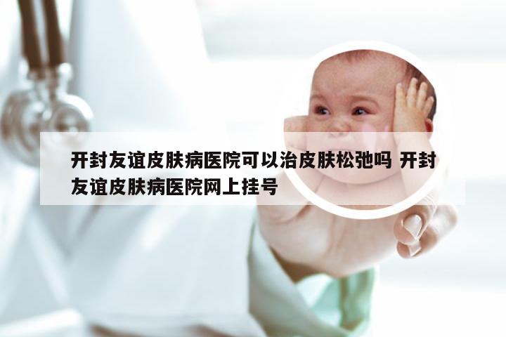 开封友谊皮肤病医院可以治皮肤松弛吗 开封友谊皮肤病医院网上挂号