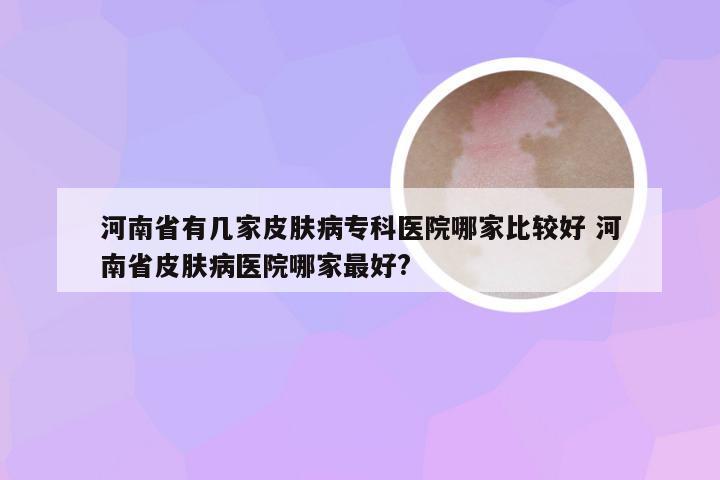 河南省有几家皮肤病专科医院哪家比较好 河南省皮肤病医院哪家最好?