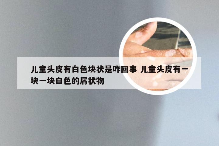 儿童头皮有白色块状是咋回事 儿童头皮有一块一块白色的屑状物