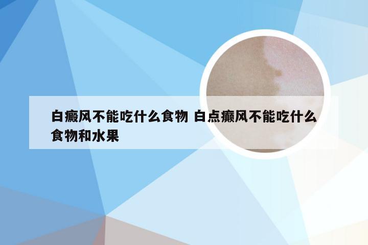 白癜风不能吃什么食物 白点癫风不能吃什么食物和水果