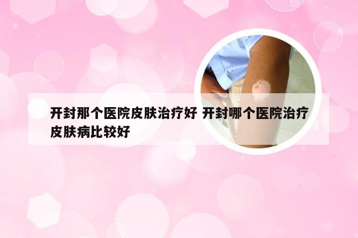 开封那个医院皮肤治疗好 开封哪个医院治疗皮肤病比较好