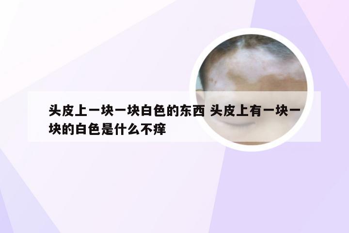 头皮上一块一块白色的东西 头皮上有一块一块的白色是什么不痒